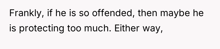Frankly, if he is so offended, then maybe he is...
