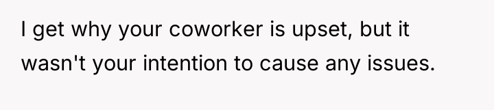 I get why your coworker is upset, but it wasn't...