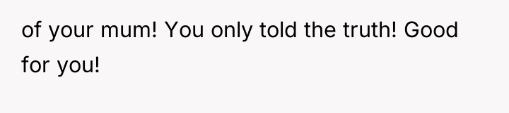 of your mum! You only told the truth! Good for...