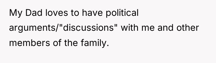 My Dad loves to have political arguments/"discussions" with me and...
