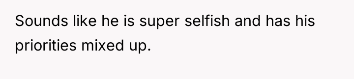 Sounds like he is super selfish and has his priorities...
