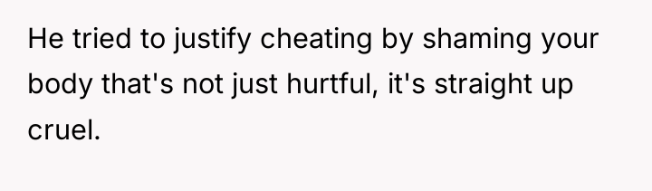 He tried to justify cheating by shaming your body that's...