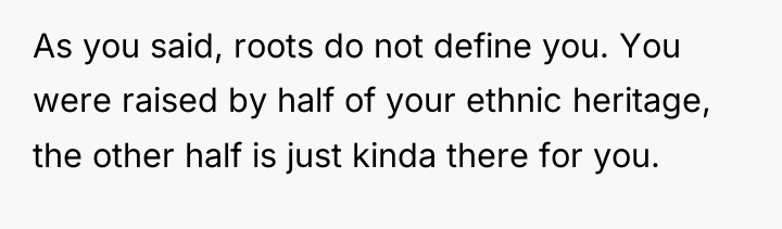 As you said, roots do not define you. You were...