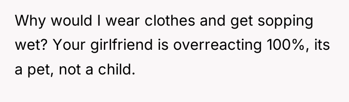 Why would I wear clothes and get sopping wet? Your...