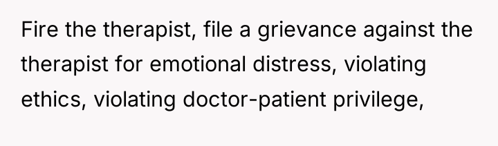 Fire the therapist, file a grievance against the therapist for...