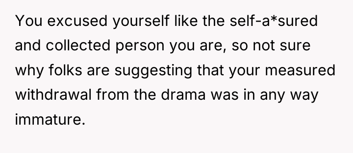 You excused yourself like the self-a*sured and collected person you...
