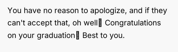 You have no reason to apologize, and if they can't...