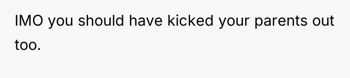 IMO you should have kicked your parents out too.