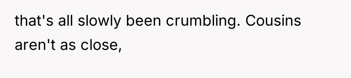 that's all slowly been crumbling. Cousins aren't as close,