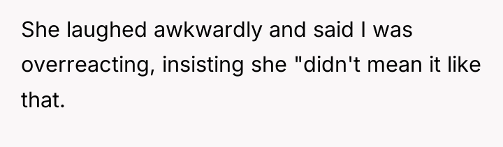 She laughed awkwardly and said I was overreacting, insisting she...