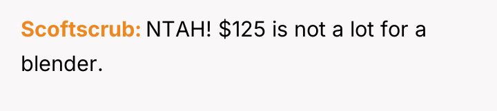 Scoftscrub NTAH! $125 is not a lot for a blender.