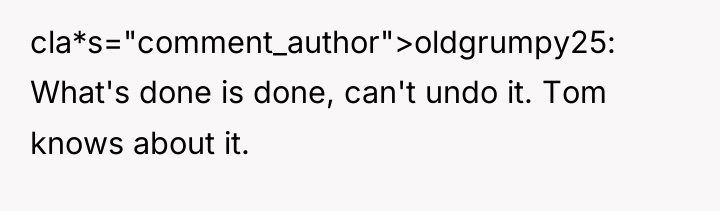 cla*s="comment_author">oldgrumpy25: What's done is done, can't undo it. Tom knows...