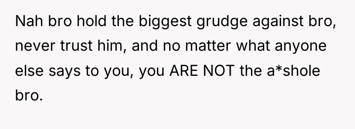 Nah bro hold the biggest grudge against bro, never trust...