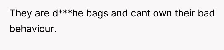 They are d***he bags and cant own their bad behaviour.
