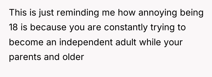 This is just reminding me how annoying being 18 is...
