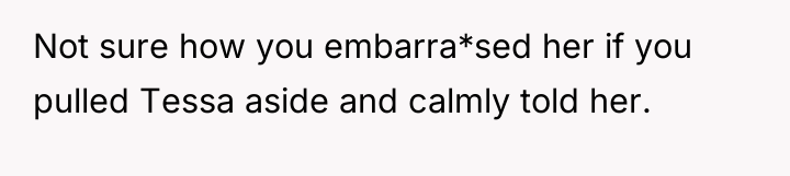 Not sure how you embarra*sed her if you pulled Tessa...