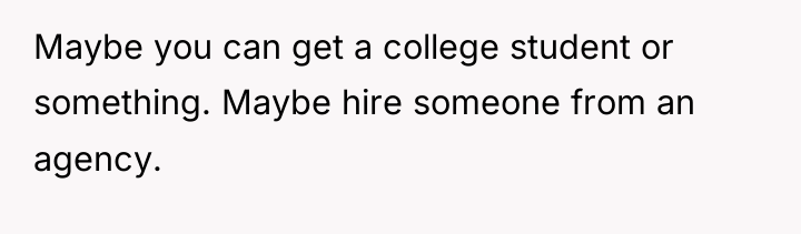 Maybe you can get a college student or something. Maybe...