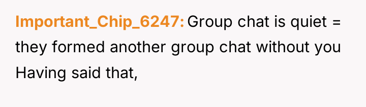 Important_Chip_6247 Group chat is quiet = they formed another group...