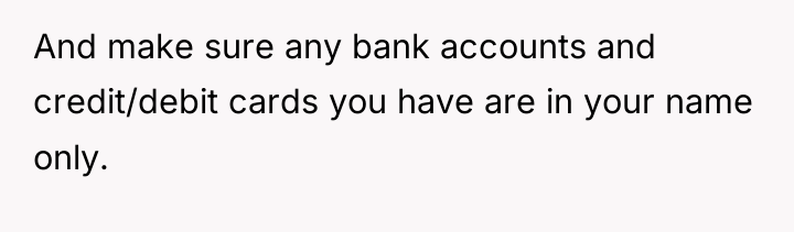 And make sure any bank accounts and credit/debit cards you...