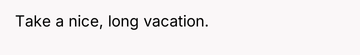 Take a nice, long vacation.