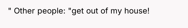 " Other people: "get out of my house!