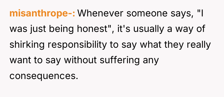 misanthrope- Whenever someone says, "I was just being honest", it's...