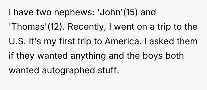 I have two nephews: 'John'(15) and 'Thomas'(12). Recently, I went...