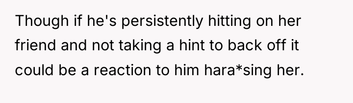 Though if he's persistently hitting on her friend and not...