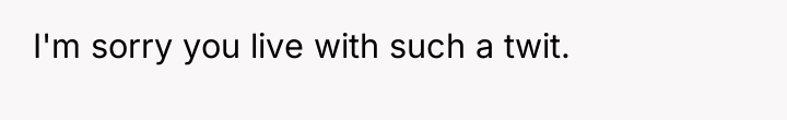 I'm sorry you live with such a twit.
