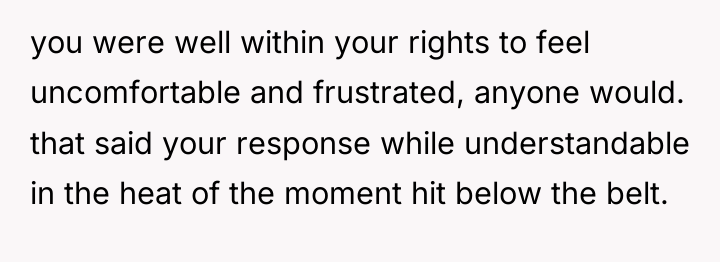 you were well within your rights to feel uncomfortable and...