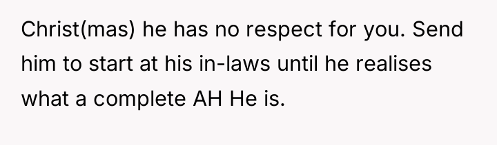 Christ(mas) he has no respect for you. Send him to...