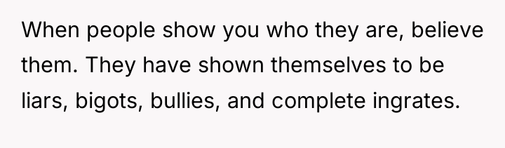 When people show you who they are, believe them. They...