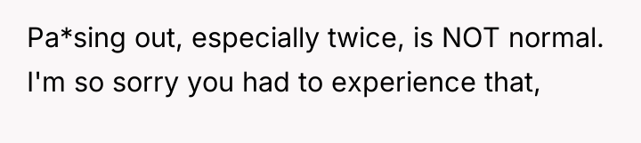 Pa*sing out, especially twice, is NOT normal. I'm so sorry...