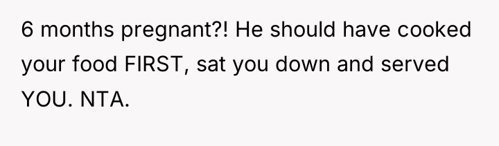 6 months pregnant?! He should have cooked your food FIRST,...