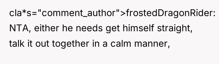cla*s="comment_author">frostedDragonRider: NTA, either he needs get himself straight, talk it...