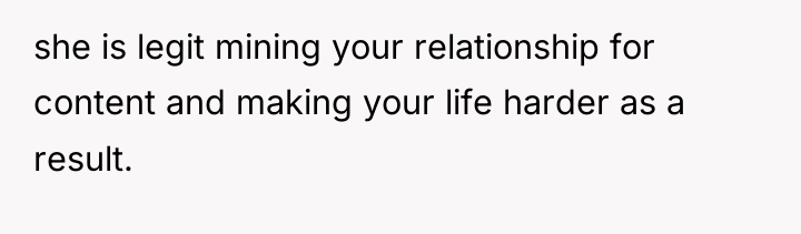she is legit mining your relationship for content and making...