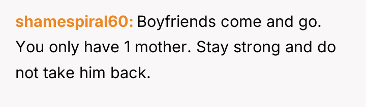 shamespiral60 Boyfriends come and go. You only have 1 mother....