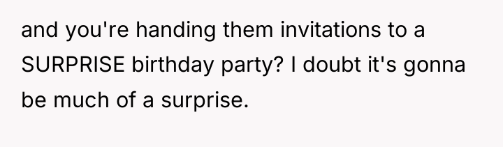 and you're handing them invitations to a SURPRISE birthday party?...