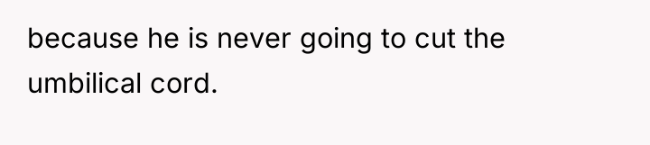 because he is never going to cut the umbilical cord.