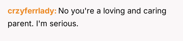 crzyferrlady No you're a loving and caring parent. I'm serious.