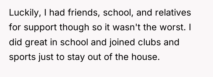 Luckily, I had friends, school, and relatives for support though...
