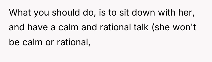 What you should do, is to sit down with her,...
