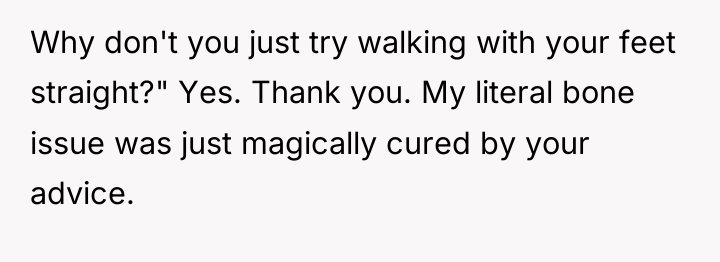 Why don't you just try walking with your feet straight?"...