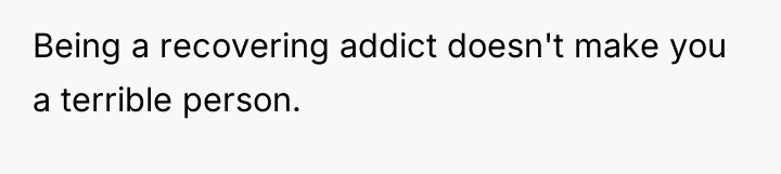 Being a recovering addict doesn't make you a terrible person.