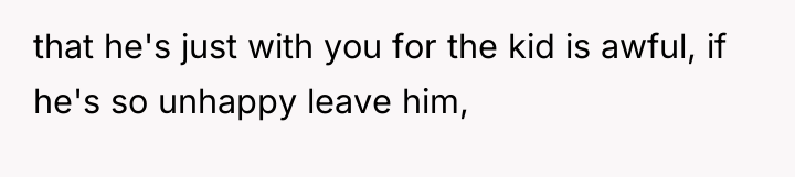 that he's just with you for the kid is awful,...