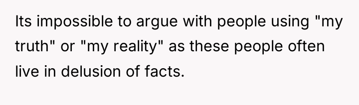 Its impossible to argue with people using "my truth" or...