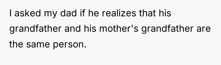 I asked my dad if he realizes that his grandfather...