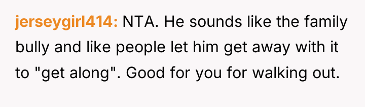 jerseygirl414 NTA. He sounds like the family bully and like...