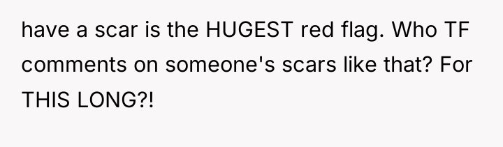 have a scar is the HUGEST red flag. Who TF...