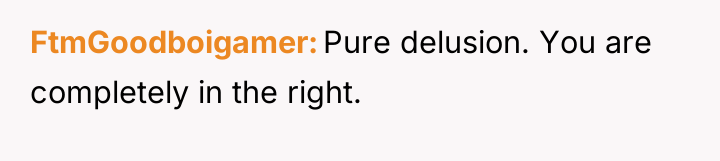 FtmGoodboigamer Pure delusion. You are completely in the right.